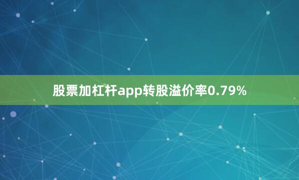 股票加杠杆app转股溢价率0.79%