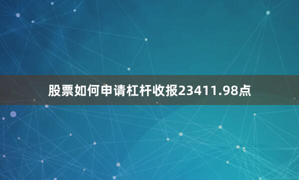 股票如何申请杠杆收报23411.98点