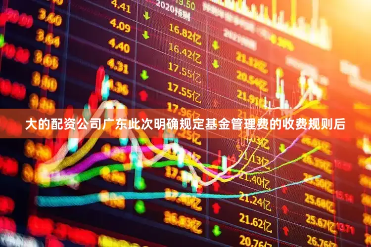 大的配资公司广东此次明确规定基金管理费的收费规则后
