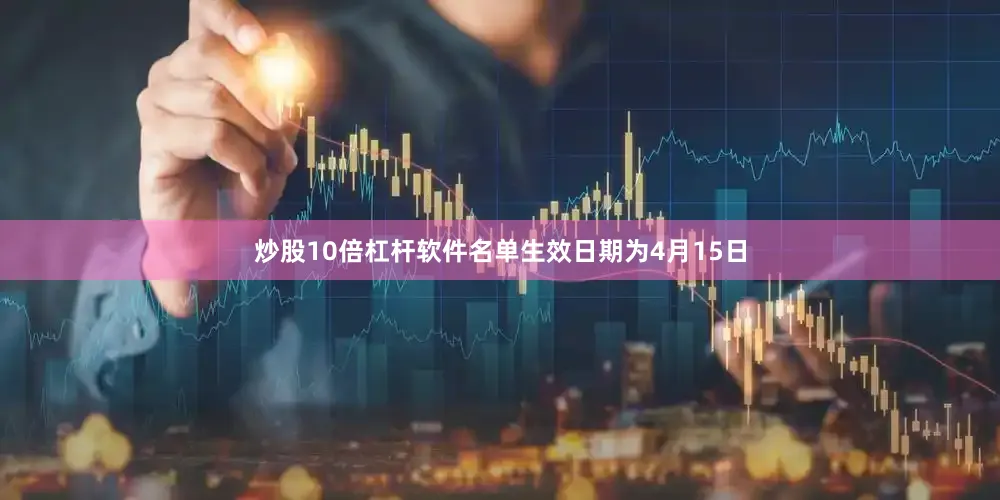 炒股10倍杠杆软件名单生效日期为4月15日