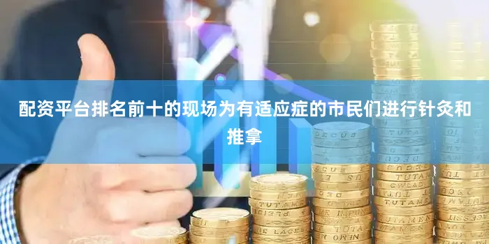 配资平台排名前十的现场为有适应症的市民们进行针灸和推拿