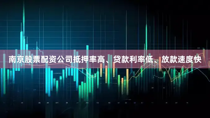 南京股票配资公司抵押率高、贷款利率低、放款速度快