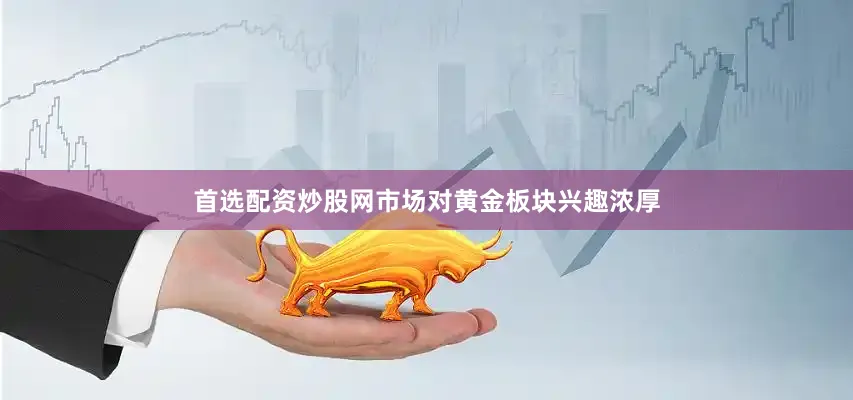 首选配资炒股网市场对黄金板块兴趣浓厚