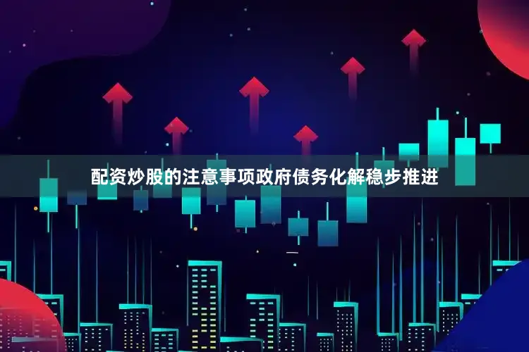 配资炒股的注意事项政府债务化解稳步推进