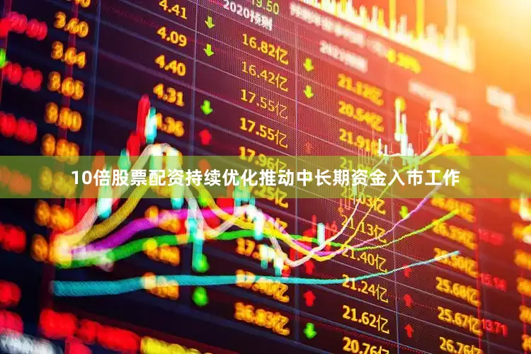 10倍股票配资持续优化推动中长期资金入市工作