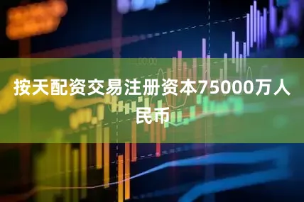 按天配资交易注册资本75000万人民币