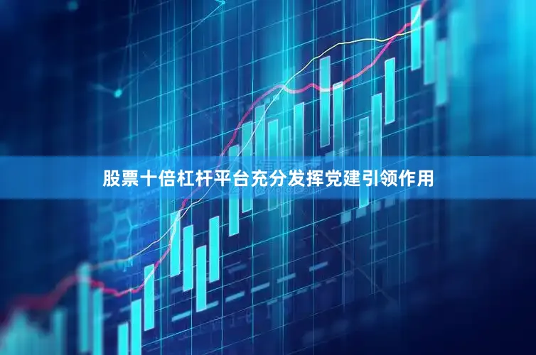 股票十倍杠杆平台充分发挥党建引领作用