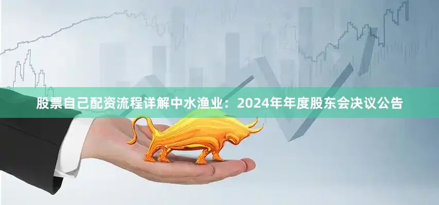 股票自己配资流程详解中水渔业：2024年年度股东会决议公告