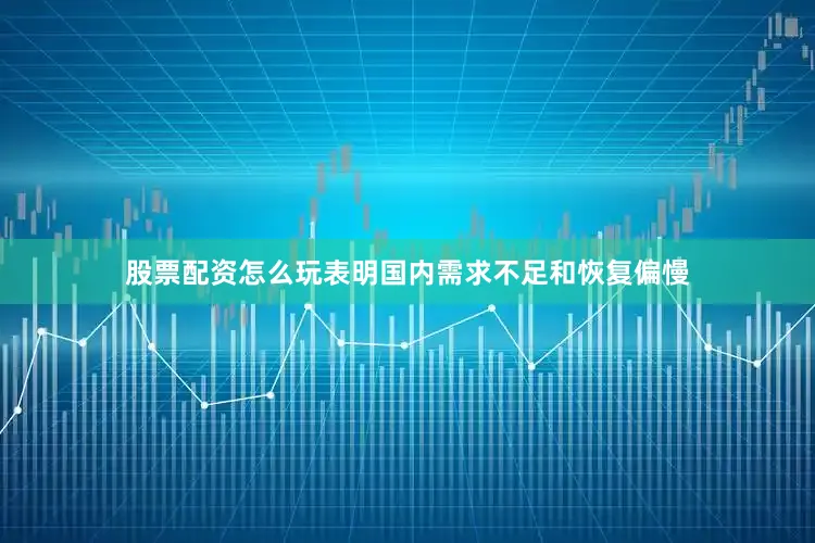 股票配资怎么玩表明国内需求不足和恢复偏慢