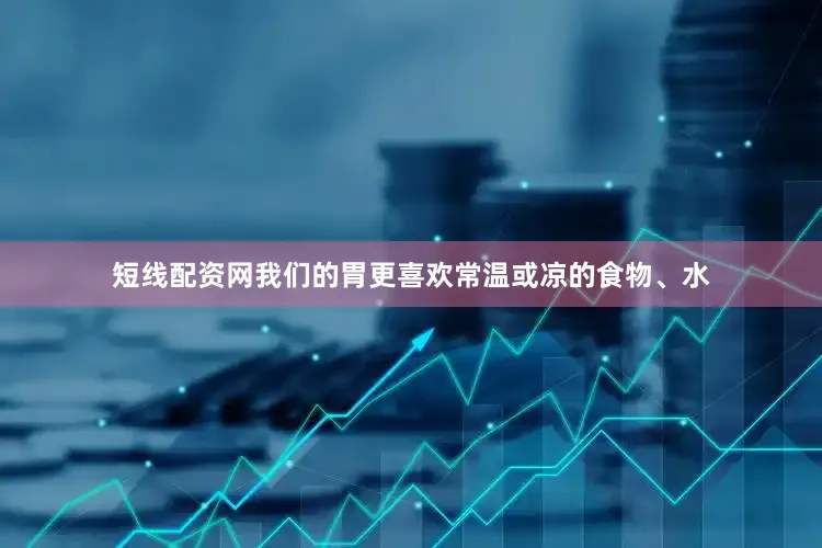 短线配资网我们的胃更喜欢常温或凉的食物、水