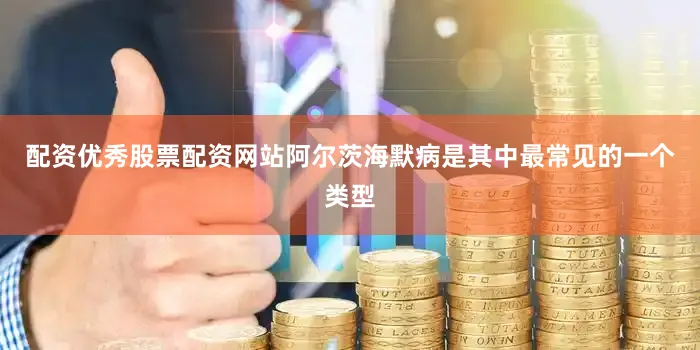 配资优秀股票配资网站阿尔茨海默病是其中最常见的一个类型