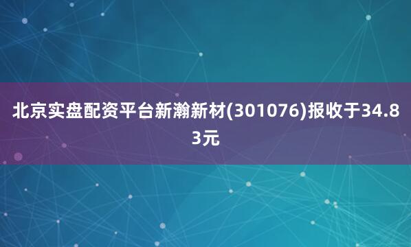 北京实盘配资平台新瀚新材(301076)报收于34.83元