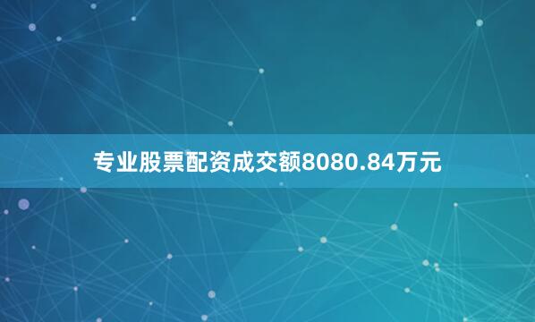 专业股票配资成交额8080.84万元