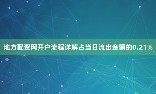 地方配资网开户流程详解占当日流出金额的0.21%
