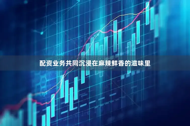 配资业务共同沉浸在麻辣鲜香的滋味里
