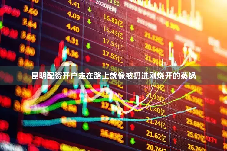 昆明配资开户走在路上就像被扔进刚烧开的蒸锅