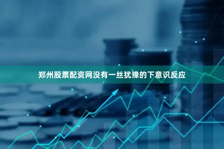 郑州股票配资网没有一丝犹豫的下意识反应