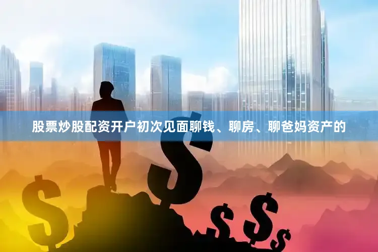 股票炒股配资开户初次见面聊钱、聊房、聊爸妈资产的