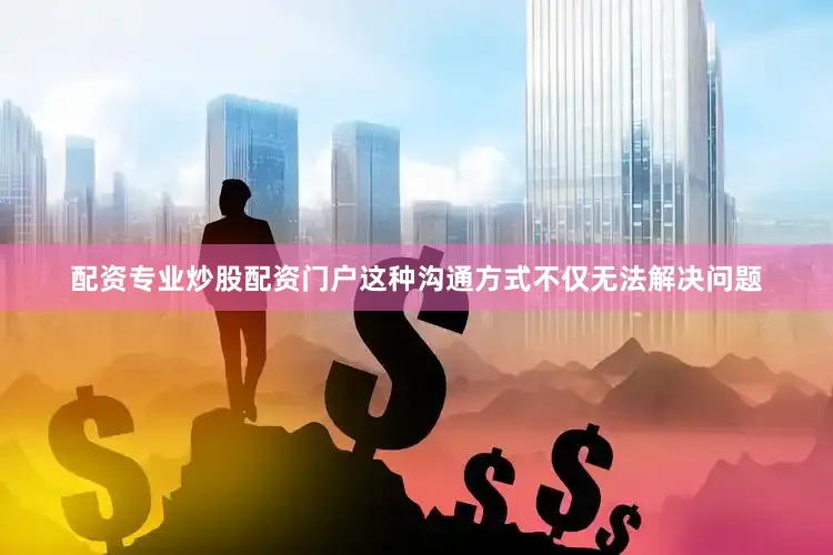配资专业炒股配资门户这种沟通方式不仅无法解决问题