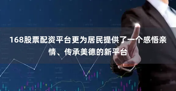 168股票配资平台更为居民提供了一个感悟亲情、传承美德的新平台