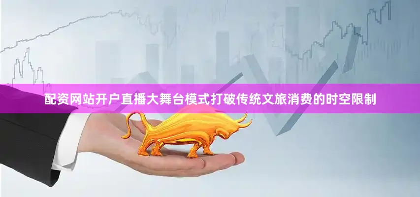 配资网站开户直播大舞台模式打破传统文旅消费的时空限制