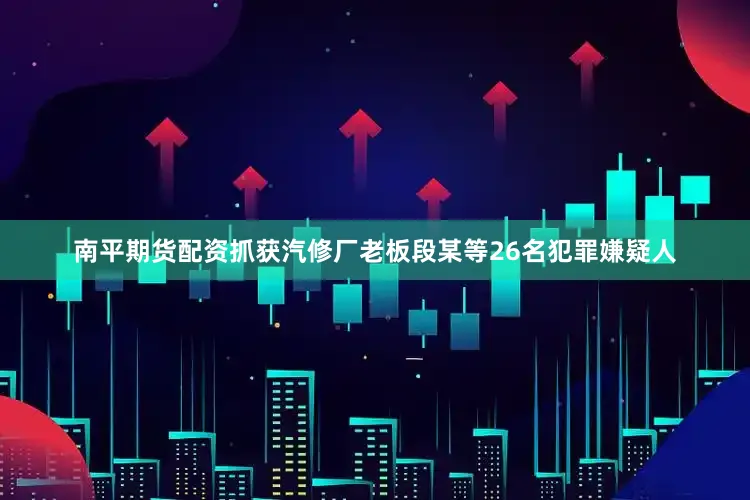 南平期货配资抓获汽修厂老板段某等26名犯罪嫌疑人