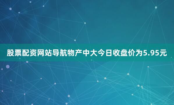 股票配资网站导航物产中大今日收盘价为5.95元