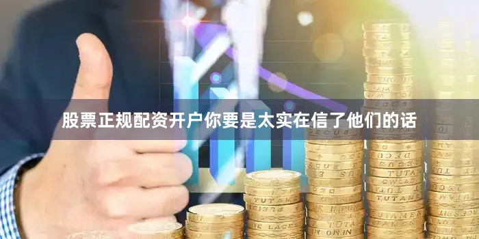 股票正规配资开户你要是太实在信了他们的话