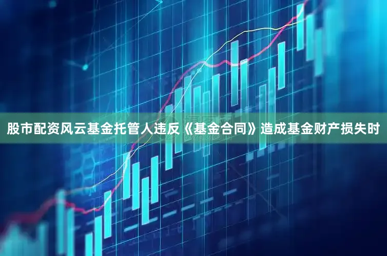 股市配资风云基金托管人违反《基金合同》造成基金财产损失时