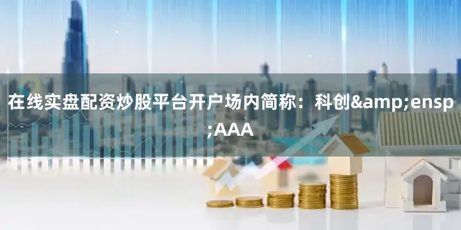 在线实盘配资炒股平台开户场内简称：科创&ensp;AAA