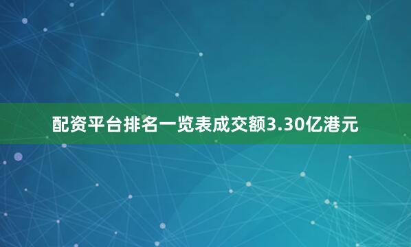 配资平台排名一览表成交额3.30亿港元