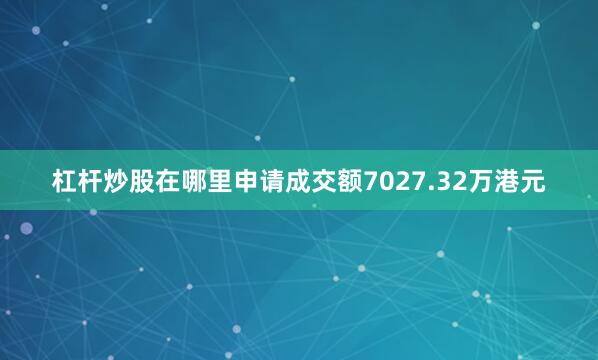 杠杆炒股在哪里申请成交额7027.32万港元