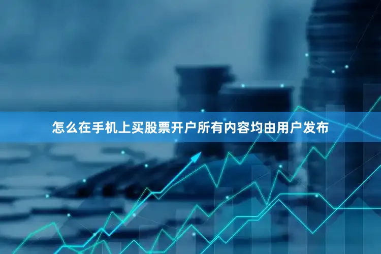 怎么在手机上买股票开户所有内容均由用户发布