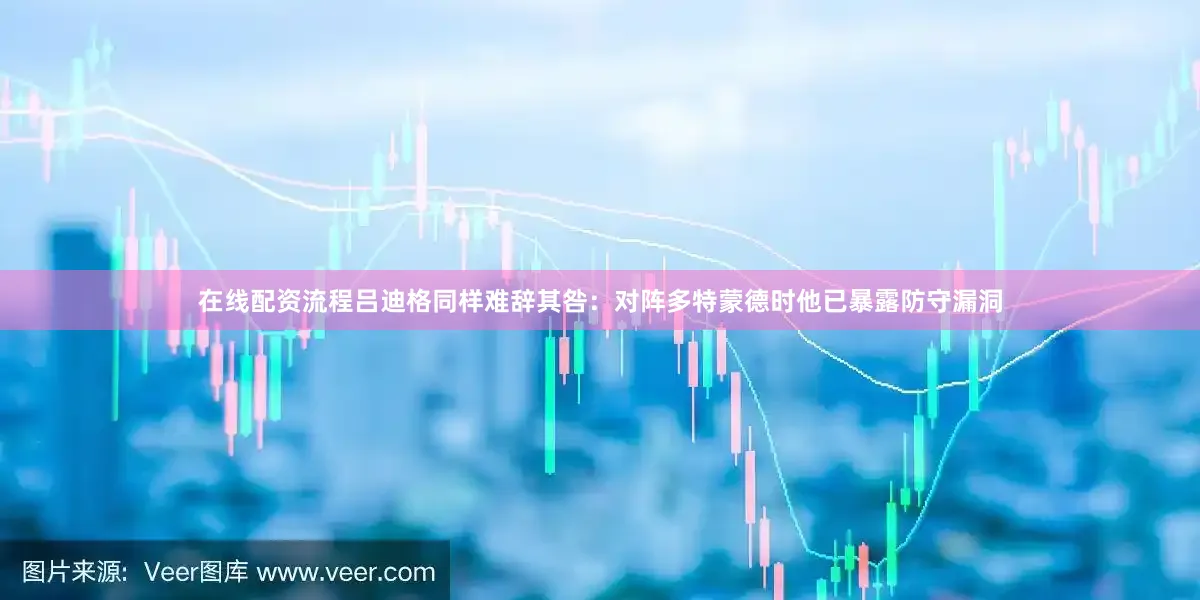 在线配资流程吕迪格同样难辞其咎：对阵多特蒙德时他已暴露防守漏洞