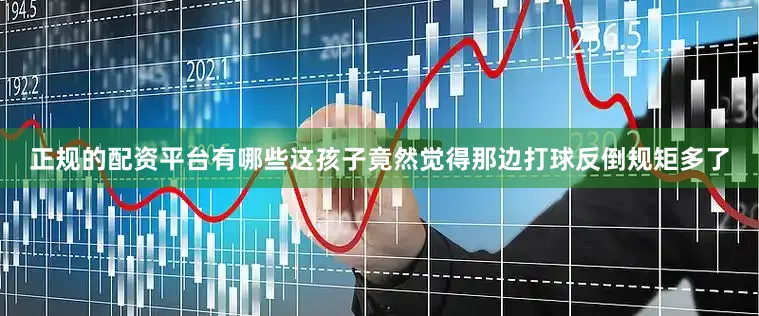 正规的配资平台有哪些这孩子竟然觉得那边打球反倒规矩多了