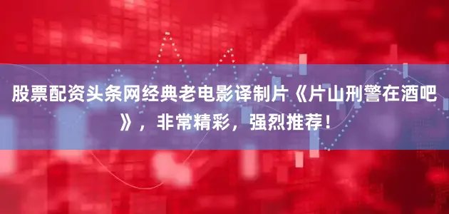 股票配资头条网经典老电影译制片《片山刑警在酒吧》，非常精彩，强烈推荐！