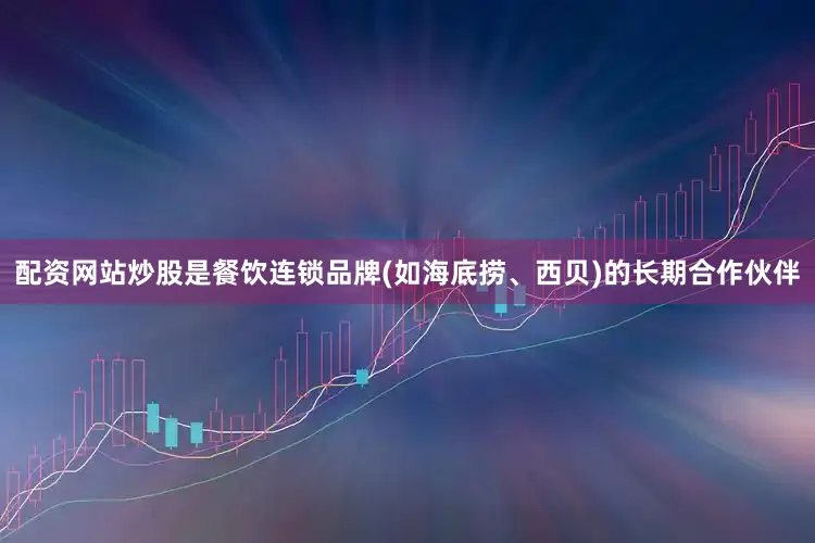 配资网站炒股是餐饮连锁品牌(如海底捞、西贝)的长期合作伙伴