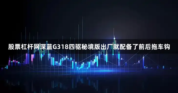 股票杠杆网深蓝G318四驱秘境版出厂就配备了前后拖车钩