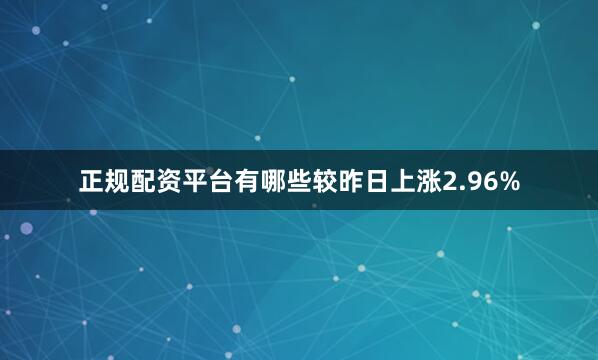 正规配资平台有哪些较昨日上涨2.96%