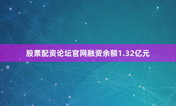 股票配资论坛官网融资余额1.32亿元