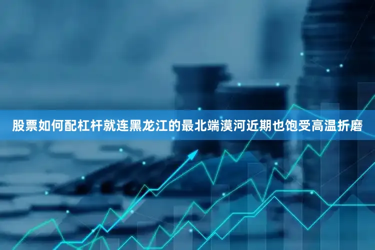 股票如何配杠杆就连黑龙江的最北端漠河近期也饱受高温折磨