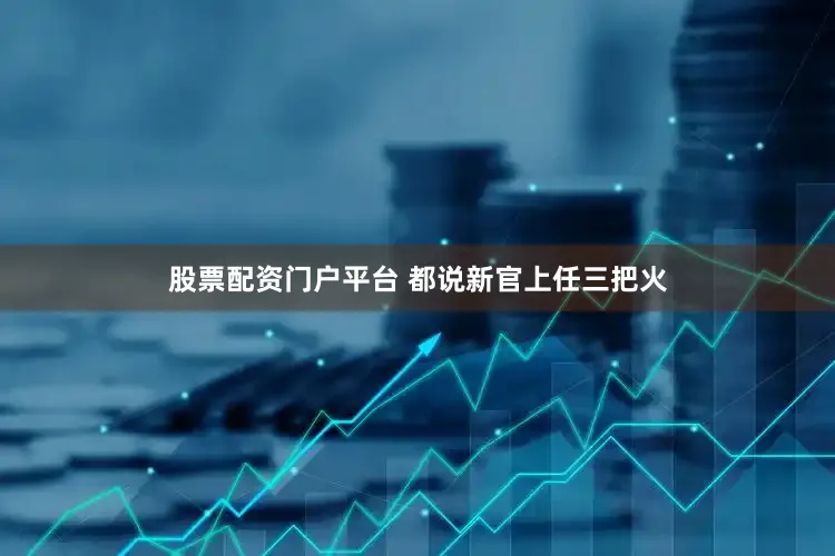 股票配资门户平台 都说新官上任三把火