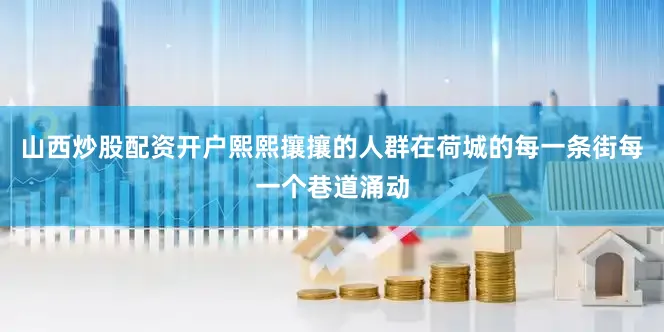 山西炒股配资开户熙熙攘攘的人群在荷城的每一条街每一个巷道涌动