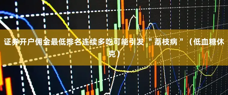 证券开户佣金最低排名连续多吃可能引发 ＂荔枝病＂（低血糖休克）