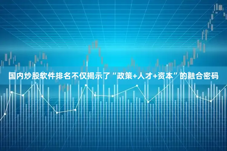 国内炒股软件排名不仅揭示了“政策+人才+资本”的融合密码