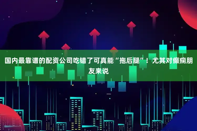 国内最靠谱的配资公司吃错了可真能“拖后腿”！尤其对癫痫朋友来说