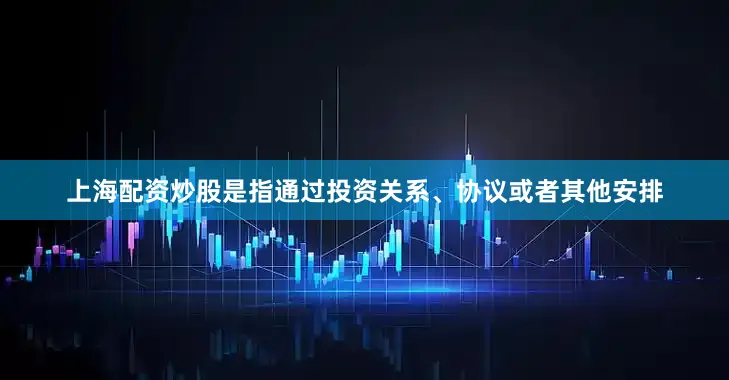 上海配资炒股是指通过投资关系、协议或者其他安排