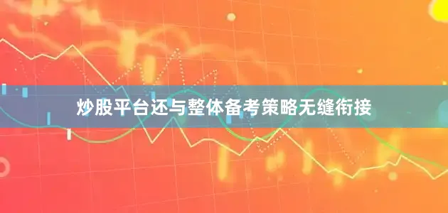 炒股平台还与整体备考策略无缝衔接