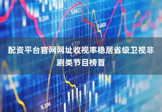 配资平台官网网址收视率稳居省级卫视非剧类节目榜首