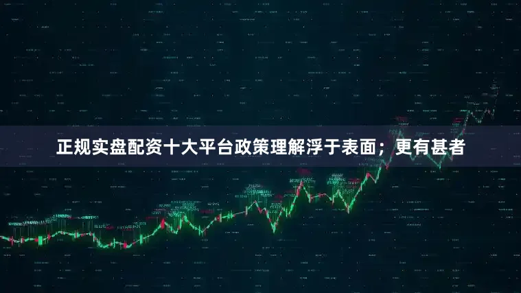 正规实盘配资十大平台政策理解浮于表面；更有甚者